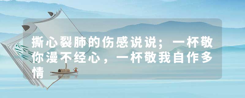 撕心裂肺的伤感说说;一杯敬你漫不经心,一杯敬我自作多情