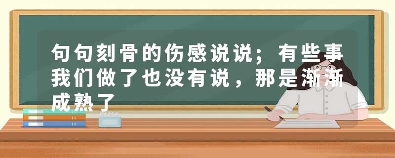 句句刻骨的伤感说说;有些事我们做了也没有说,那是渐渐成熟了