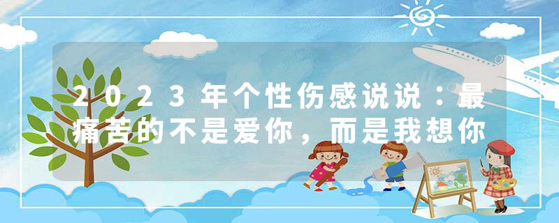 2023年个性伤感说说:最痛苦的不是爱你,而是我想你