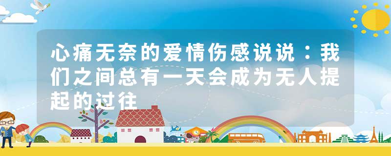 心痛无奈的爱情伤感说说：我们之间总有一天会成为无人提起的过往
