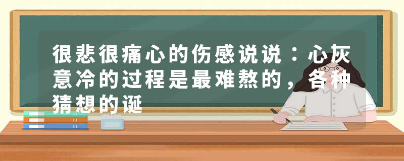 很悲很痛心的伤感说说：心灰意冷的过程是最难熬的，各种猜想的诞
