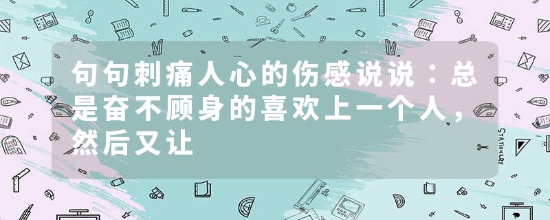 句句刺痛人心的伤感说说:总是奋不顾身的喜欢上一个人,然后又让