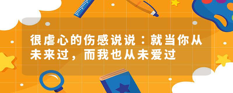 很虐心的伤感说说:就当你从未来过,而我也从未爱过