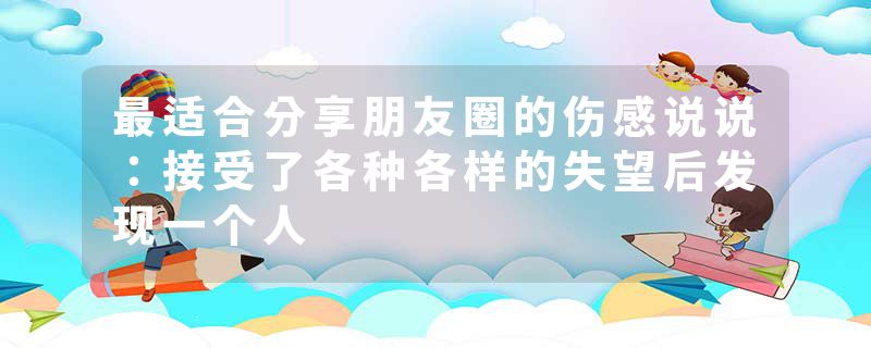 最适合分享朋友圈的伤感说说：接受了各种各样的失望后发现一个人