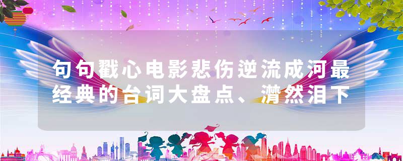 句句戳心电影悲伤逆流成河最经典的台词大盘点、潸然泪下