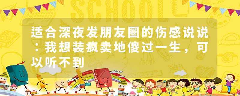 适合深夜发朋友圈的伤感说说：我想装疯卖地傻过一生，可以听不到