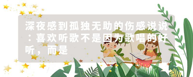 深夜感到孤独无助的伤感说说:喜欢听歌不是因为歌唱的好听,而是