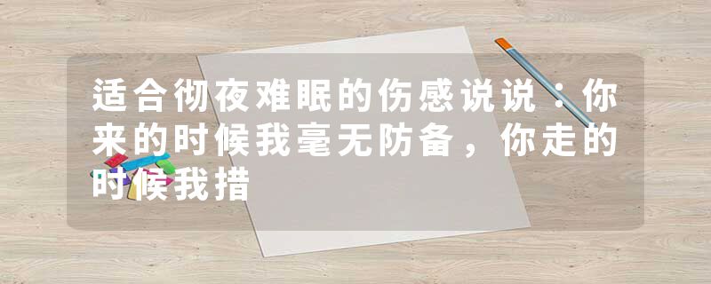 适合彻夜难眠的伤感说说：你来的时候我毫无防备，你走的时候我措