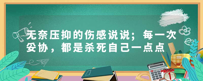 无奈压抑的伤感说说;每一次妥协，都是杀死自己一点点