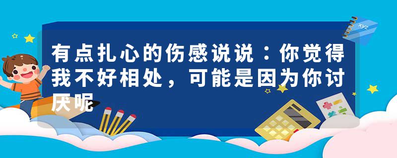 有点扎心的伤感说说:你觉得我不好相处,可能是因为你讨厌呢