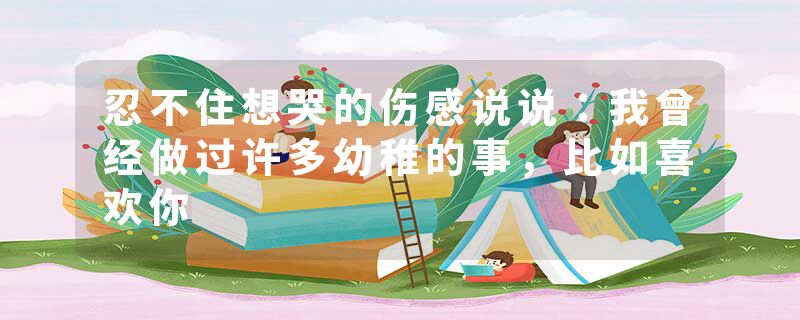 忍不住想哭的伤感说说:我曾经做过许多幼稚的事,比如喜欢你