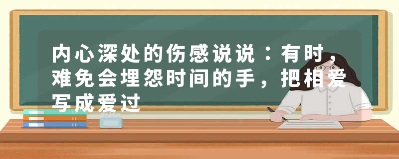 内心深处的伤感说说：有时，难免会埋怨时间的手，把相爱写成爱过
