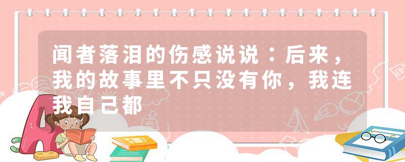 闻者落泪的伤感说说：后来，我的故事里不只没有你，我连我自己都