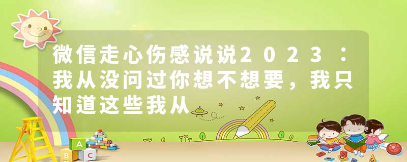 微信走心伤感说说2023：我从没问过你想不想要，我只知道这些我从
