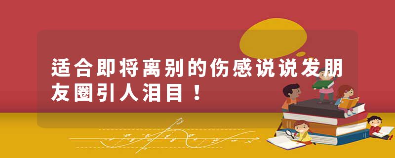 适合即将离别的伤感说说发朋友圈引人泪目!