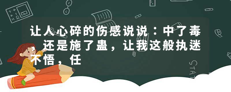 让人心碎的伤感说说：中了毒，还是施了蛊，让我这般执迷不悟，任