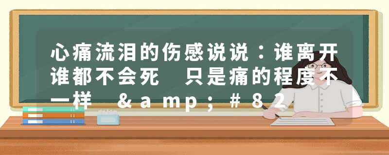 心痛流泪的伤感说说：谁离开谁都不会死 只是痛的程度不一样 R