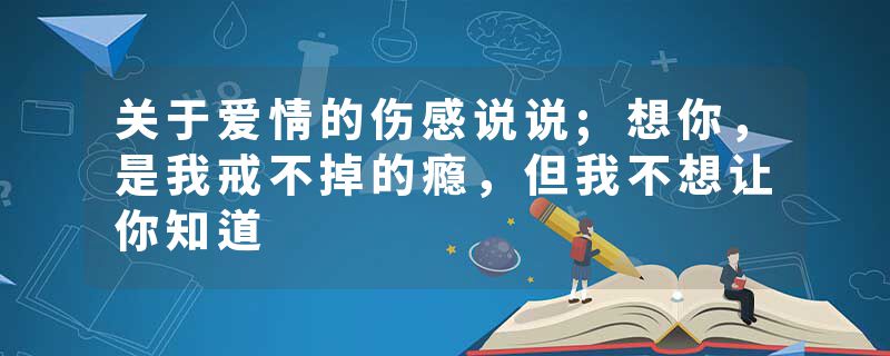 关于爱情的伤感说说;想你,是我戒不掉的瘾,但我不想让你知道