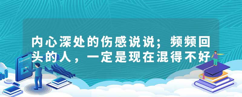 内心深处的伤感说说;频频回头的人，一定是现在混得不好