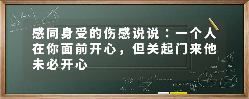 感同身受的伤感说说：一个人在你面前开心，但关起门来他未必开心