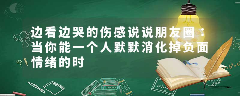 边看边哭的伤感说说朋友圈：当你能一个人默默消化掉负面情绪的时