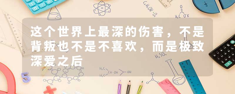 这个世界上最深的伤害,不是背叛也不是不喜欢,而是极致深爱之后