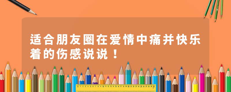 适合朋友圈在爱情中痛并快乐着的伤感说说!