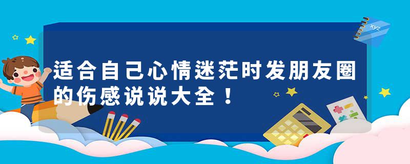 适合自己心情迷茫时发朋友圈的伤感说说大全！