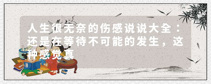 人生很无奈的伤感说说大全：还是在等待不可能的发生，这种感觉真