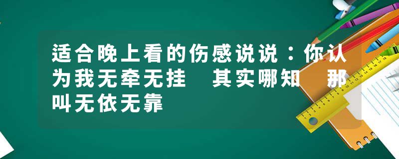 适合晚上看的伤感说说：你认为我无牵无挂 其实哪知 那叫无依无靠
