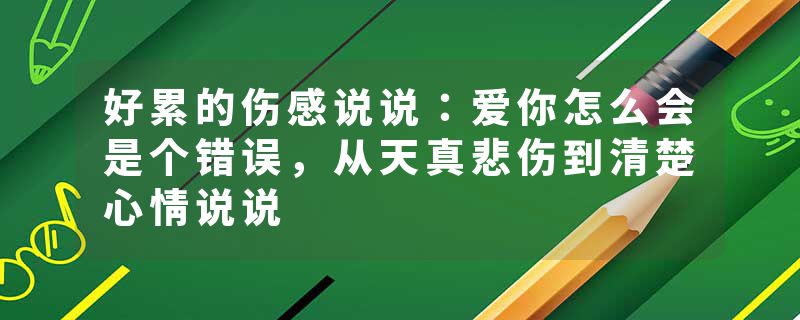 好累的伤感说说：爱你怎么会是个错误，从天真悲伤到清楚心情说说