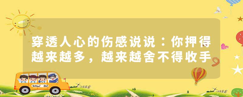 穿透人心的伤感说说:你押得越来越多,越来越舍不得收手