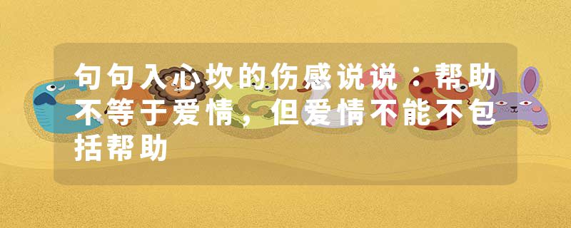句句入心坎的伤感说说:帮助不等于爱情,但爱情不能不包括帮助