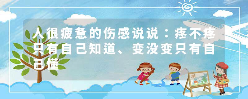 人很疲惫的伤感说说：疼不疼只有自己知道、变没变只有自己懂