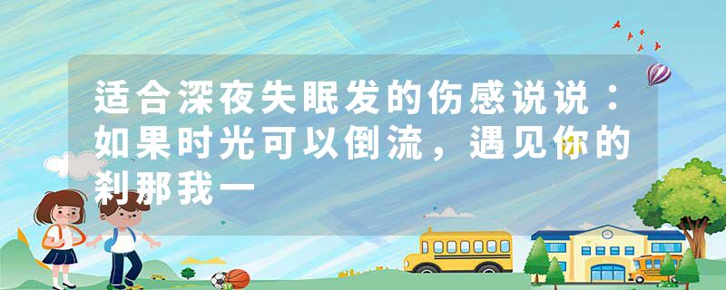 适合深夜失眠发的伤感说说：如果时光可以倒流，遇见你的刹那我一