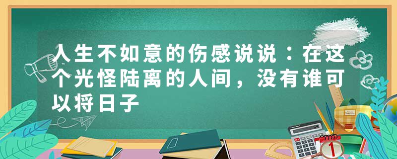 人生不如意的伤感说说：在这个光怪陆离的人间，没有谁可以将日子