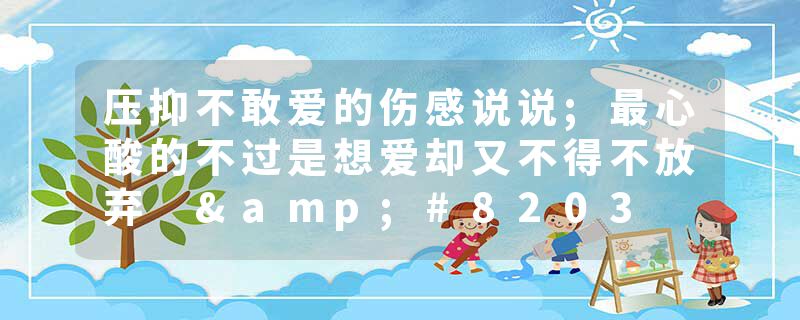 压抑不敢爱的伤感说说;最心酸的不过是想爱却又不得不放弃 ​