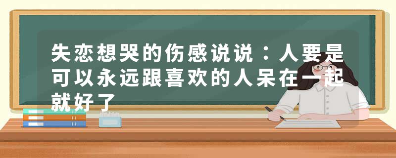 失恋想哭的伤感说说：人要是可以永远跟喜欢的人呆在一起就好了