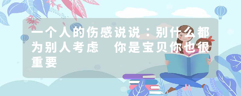 一个人的伤感说说:别什么都为别人考虑 你是宝贝你也很重要