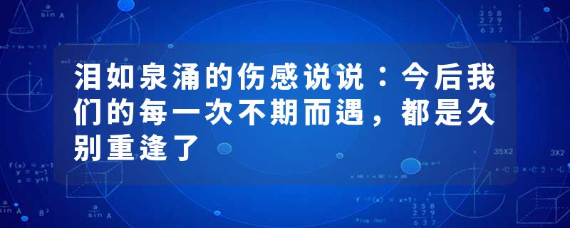 泪如泉涌的伤感说说:今后我们的每一次不期而遇,都是久别重逢了