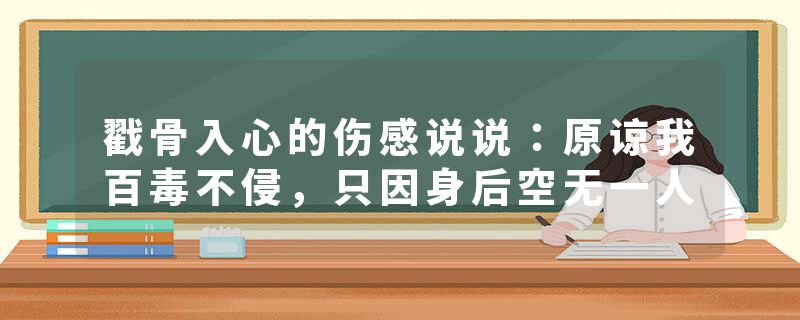 戳骨入心的伤感说说:原谅我百毒不侵,只因身后空无一人