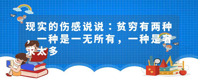 现实的伤感说说：贫穷有两种，一种是一无所有，一种是奢求太多