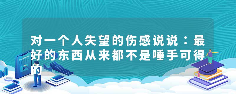 对一个人失望的伤感说说：最好的东西从来都不是唾手可得的