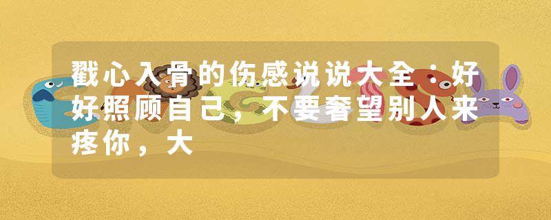 戳心入骨的伤感说说大全:好好照顾自己,不要奢望别人来疼你,大