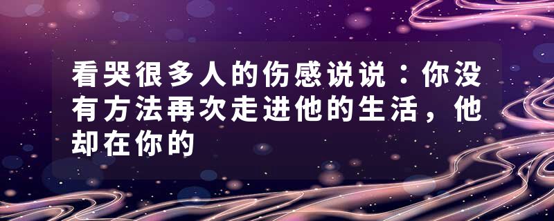 看哭很多人的伤感说说：你没有方法再次走进他的生活，他却在你的