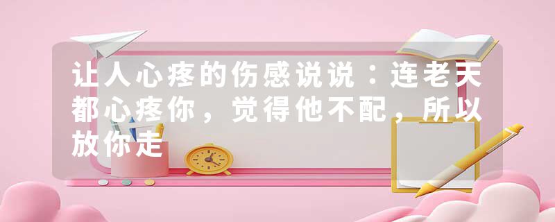 让人心疼的伤感说说：连老天都心疼你，觉得他不配，所以放你走