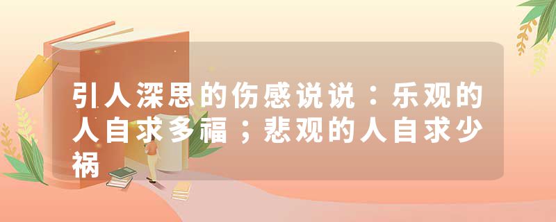 引人深思的伤感说说：乐观的人自求多福；悲观的人自求少祸