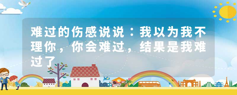 难过的伤感说说:我以为我不理你,你会难过,结果是我难过了