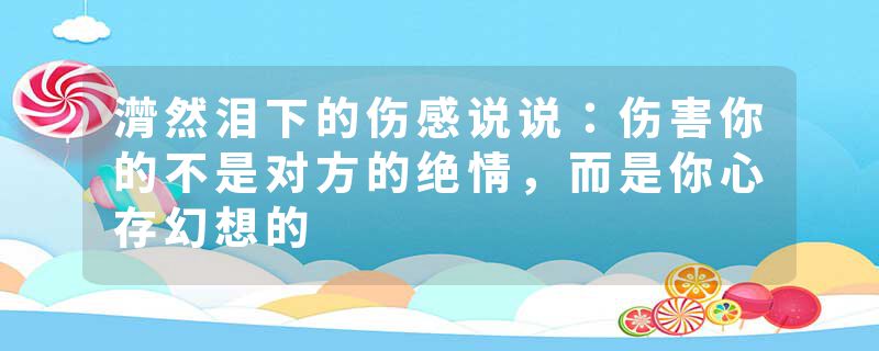 潸然泪下的伤感说说：伤害你的不是对方的绝情，而是你心存幻想的