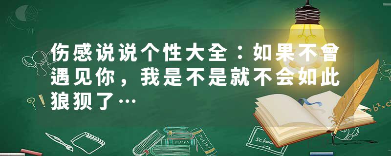 伤感说说个性大全:如果不曾遇见你,我是不是就不会如此狼狈了…